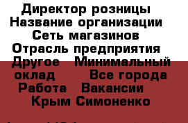 Директор розницы › Название организации ­ Сеть магазинов › Отрасль предприятия ­ Другое › Минимальный оклад ­ 1 - Все города Работа » Вакансии   . Крым,Симоненко